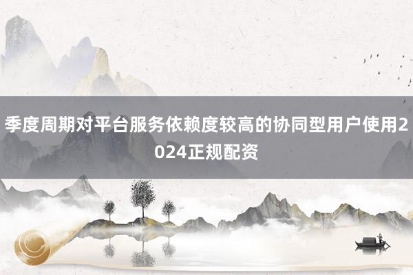 季度周期对平台服务依赖度较高的协同型用户使用2024正规配资