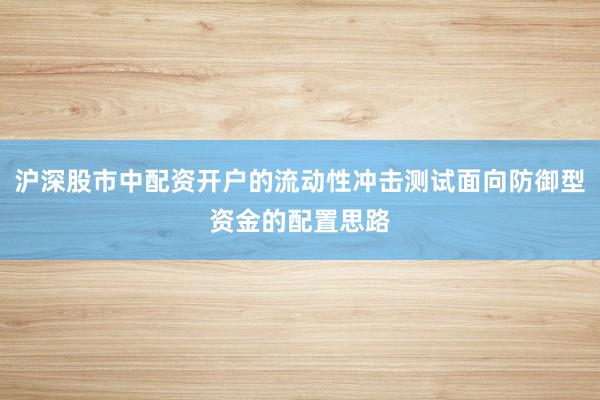 沪深股市中配资开户的流动性冲击测试面向防御型资金的配置思路