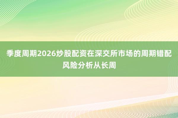 季度周期2026炒股配资在深交所市场的周期错配风险分析从长周