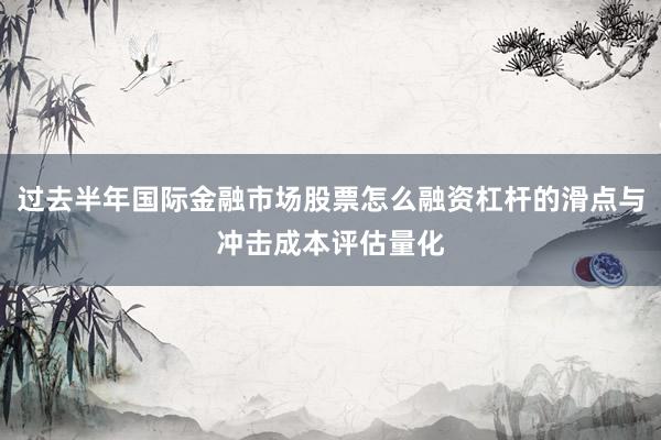过去半年国际金融市场股票怎么融资杠杆的滑点与冲击成本评估量化