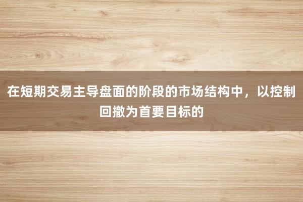 在短期交易主导盘面的阶段的市场结构中，以控制回撤为首要目标的