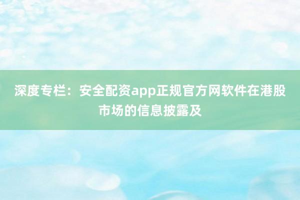 深度专栏：安全配资app正规官方网软件在港股市场的信息披露及