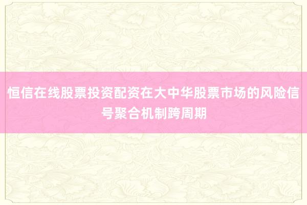 恒信在线股票投资配资在大中华股票市场的风险信号聚合机制跨周期