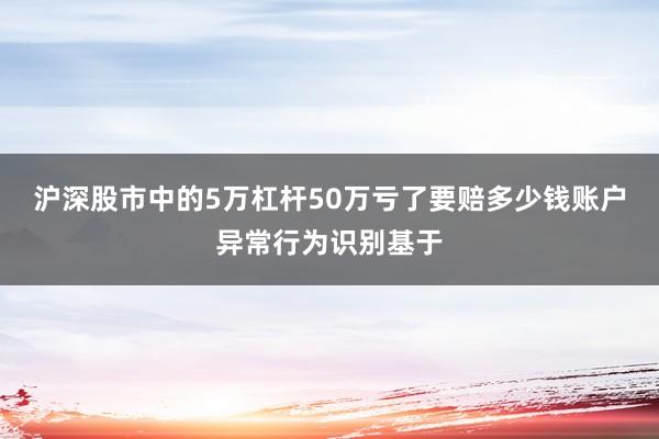 沪深股市中的5万杠杆50万亏了要赔多少钱账户异常行为识别基于