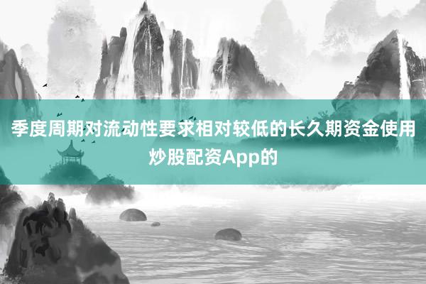 季度周期对流动性要求相对较低的长久期资金使用炒股配资App的