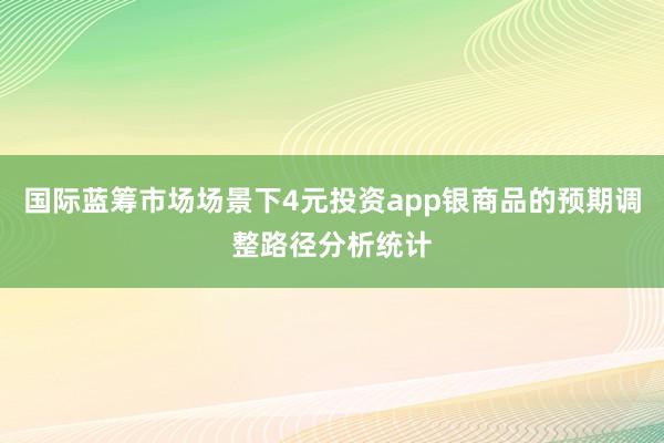 国际蓝筹市场场景下4元投资app银商品的预期调整路径分析统计