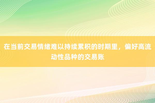 在当前交易情绪难以持续累积的时期里，偏好高流动性品种的交易账
