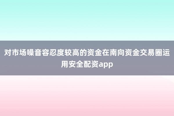 对市场噪音容忍度较高的资金在南向资金交易圈运用安全配资app