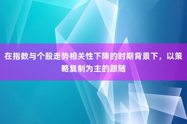 在指数与个股走势相关性下降的时期背景下,以策略复制为主的跟随