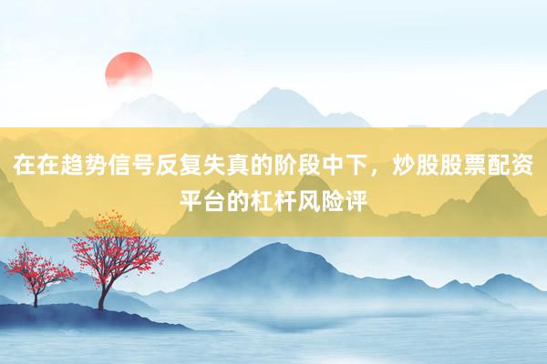 在在趋势信号反复失真的阶段中下,炒股股票配资平台的杠杆风险评