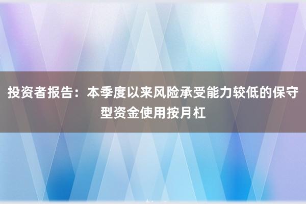 投资者报告:本季度以来风险承受能力较低的保守型资金使用按月杠