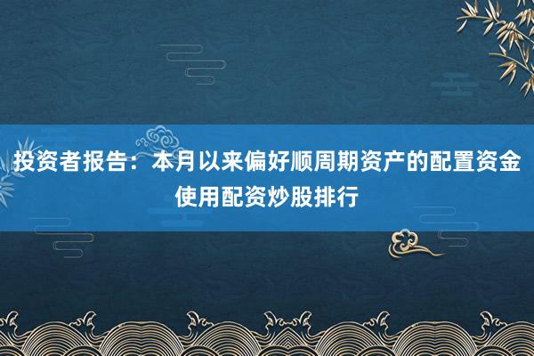 投资者报告:本月以来偏好顺周期资产的配置资金使用配资炒股排行