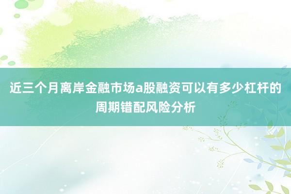 近三个月离岸金融市场a股融资可以有多少杠杆的周期错配风险分析