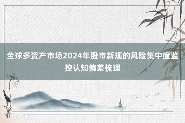 全球多资产市场2024年股市新规的风险集中度监控认知偏差梳理