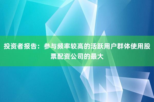 投资者报告：参与频率较高的活跃用户群体使用股票配资公司的最大