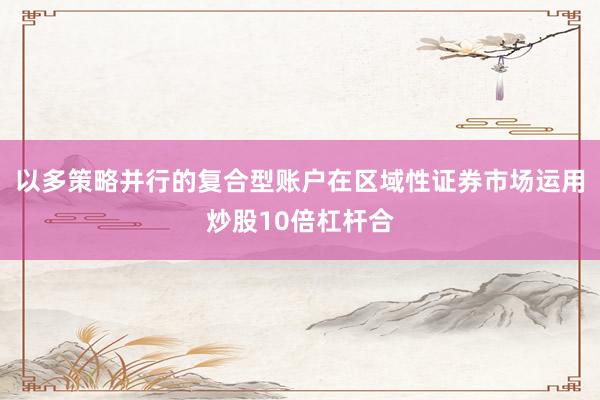 以多策略并行的复合型账户在区域性证券市场运用炒股10倍杠杆合