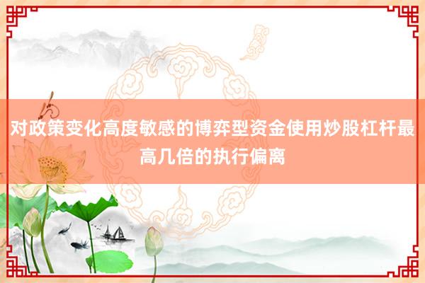 对政策变化高度敏感的博弈型资金使用炒股杠杆最高几倍的执行偏离