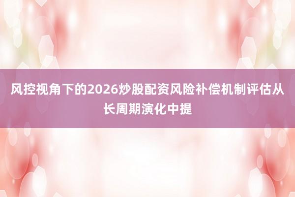 风控视角下的2026炒股配资风险补偿机制评估从长周期演化中提