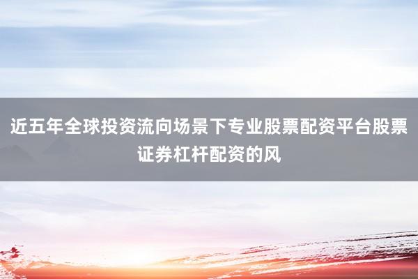 近五年全球投资流向场景下专业股票配资平台股票证券杠杆配资的风