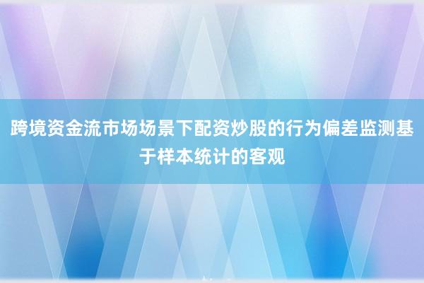 跨境资金流市场场景下配资炒股的行为偏差监测基于样本统计的客观