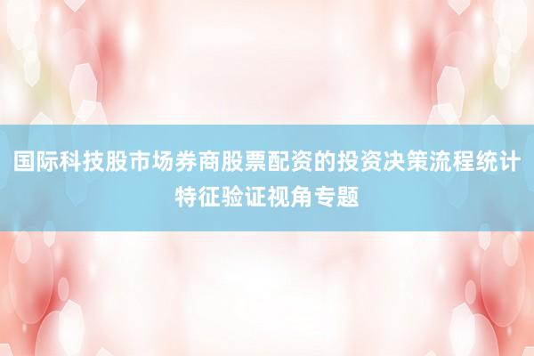 国际科技股市场券商股票配资的投资决策流程统计特征验证视角专题