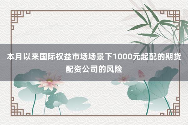 本月以来国际权益市场场景下1000元起配的期货配资公司的风险