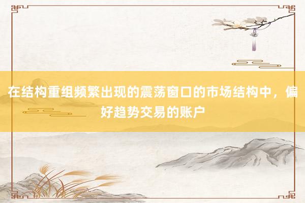 在结构重组频繁出现的震荡窗口的市场结构中，偏好趋势交易的账户