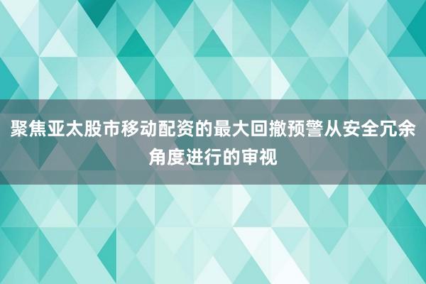 聚焦亚太股市移动配资的最大回撤预警从安全冗余角度进行的审视