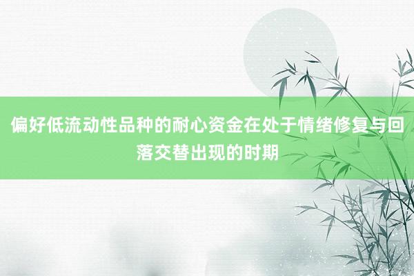 偏好低流动性品种的耐心资金在处于情绪修复与回落交替出现的时期
