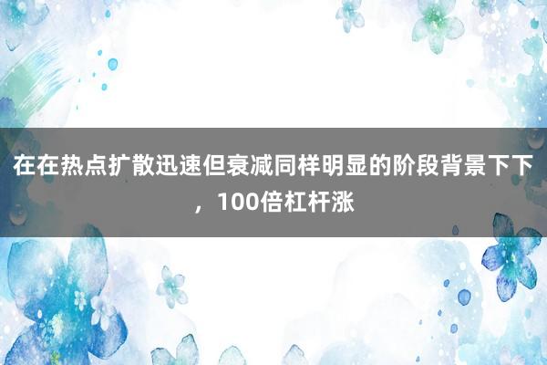 在在热点扩散迅速但衰减同样明显的阶段背景下下，100倍杠杆涨