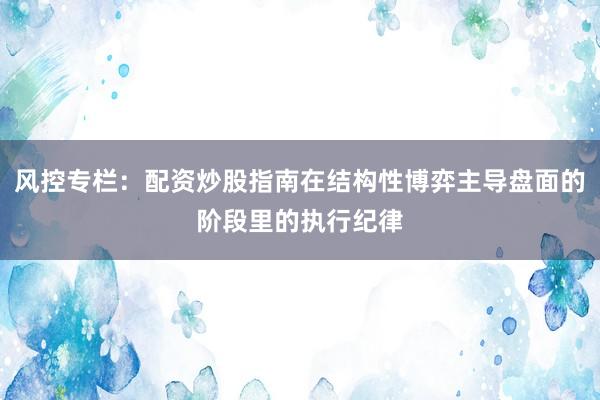 风控专栏：配资炒股指南在结构性博弈主导盘面的阶段里的执行纪律