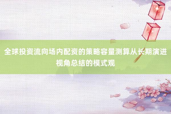 全球投资流向场内配资的策略容量测算从长期演进视角总结的模式观