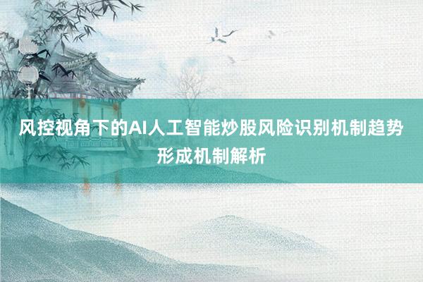 风控视角下的AI人工智能炒股风险识别机制趋势形成机制解析