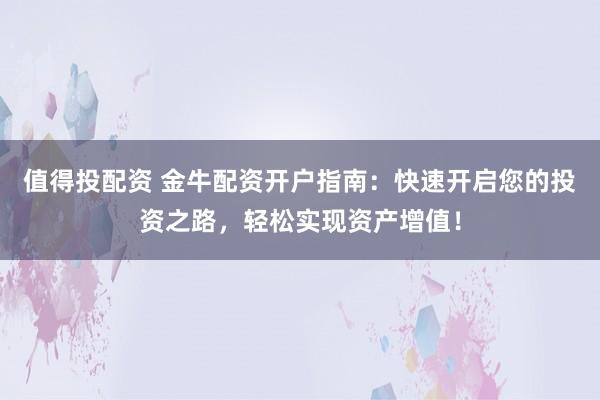 值得投配资 金牛配资开户指南：快速开启您的投资之路，轻松实现资产增值！