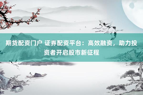 期货配资门户 证券配资平台：高效融资，助力投资者开启股市新征程