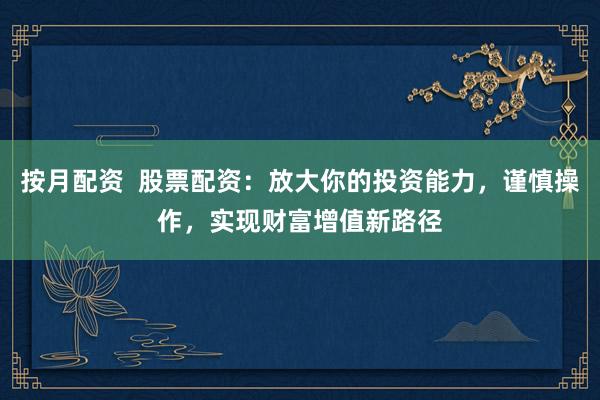 按月配资  股票配资：放大你的投资能力，谨慎操作，实现财富增值新路径