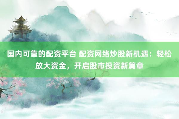 国内可靠的配资平台 配资网络炒股新机遇:轻松放大资金,开启股市投资新篇章