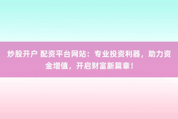炒股开户 配资平台网站：专业投资利器，助力资金增值，开启财富新篇章！