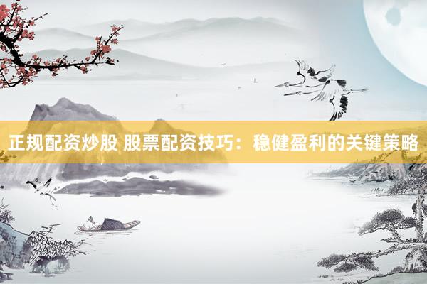 正规配资炒股 股票配资技巧：稳健盈利的关键策略