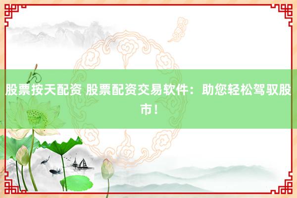 股票按天配资 股票配资交易软件：助您轻松驾驭股市！