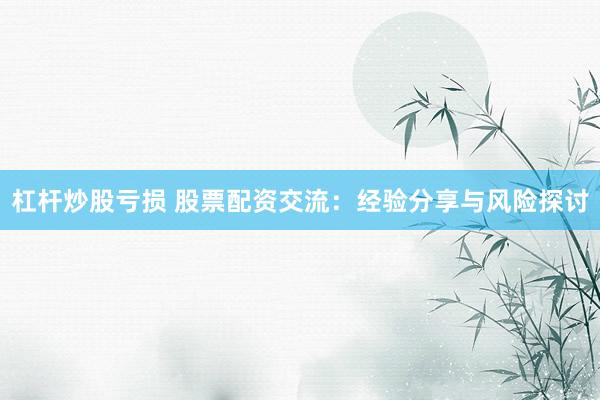 杠杆炒股亏损 股票配资交流：经验分享与风险探讨