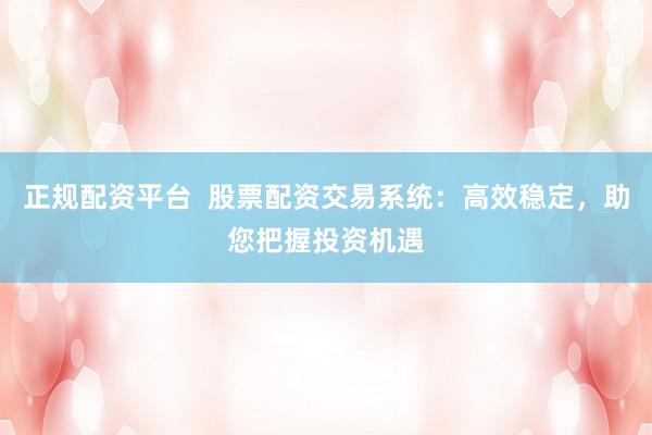 正规配资平台  股票配资交易系统：高效稳定，助您把握投资机遇