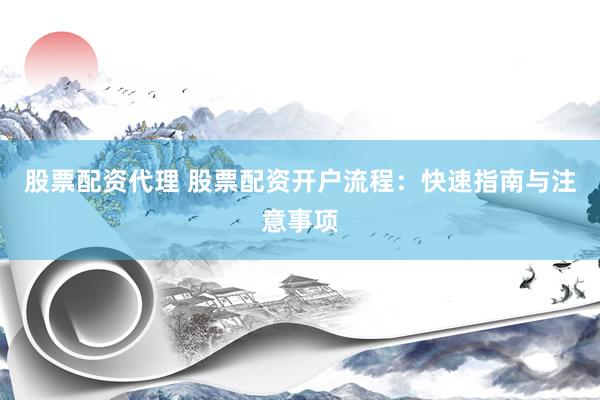股票配资代理 股票配资开户流程：快速指南与注意事项