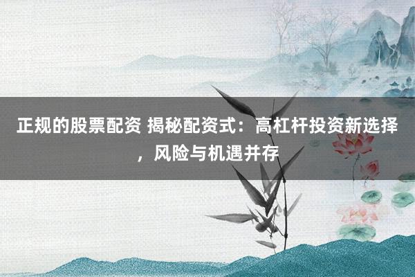 正规的股票配资 揭秘配资式：高杠杆投资新选择，风险与机遇并存