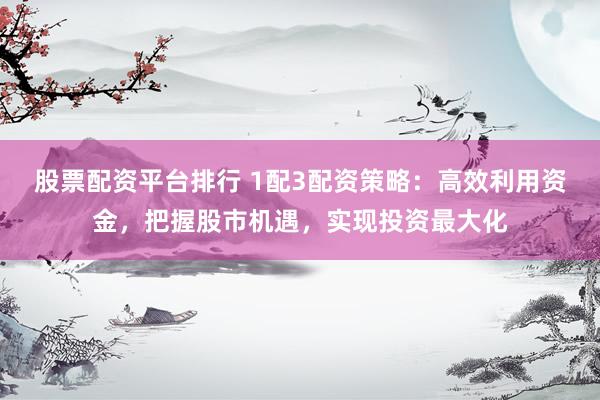 股票配资平台排行 1配3配资策略：高效利用资金，把握股市机遇，实现投资最大化