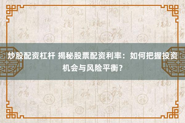 炒股配资杠杆 揭秘股票配资利率：如何把握投资机会与风险平衡？