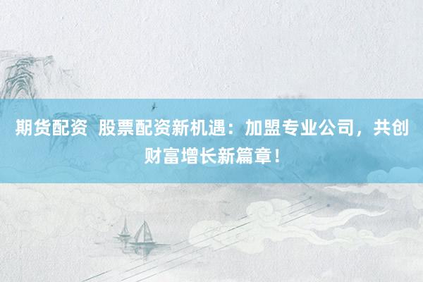 期货配资  股票配资新机遇：加盟专业公司，共创财富增长新篇章！