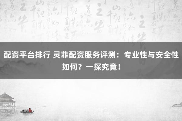 配资平台排行 灵菲配资服务评测：专业性与安全性如何？一探究竟！