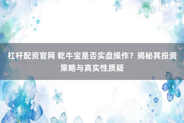 杠杆配资官网 乾牛宝是否实盘操作？揭秘其投资策略与真实性质疑