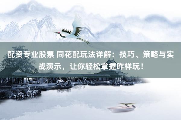 配资专业股票 同花配玩法详解：技巧、策略与实战演示，让你轻松掌握咋样玩！